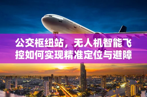 公交枢纽站，无人机智能飞控如何实现精准定位与避障？