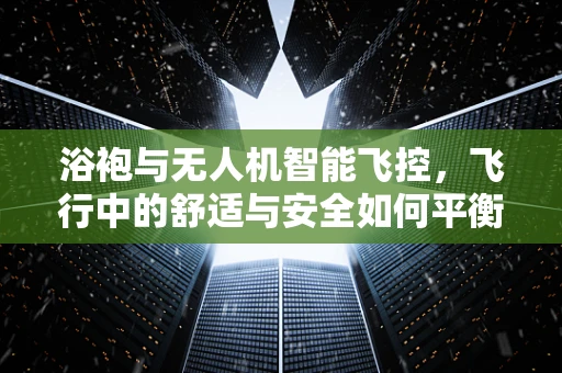 浴袍与无人机智能飞控，飞行中的舒适与安全如何平衡？