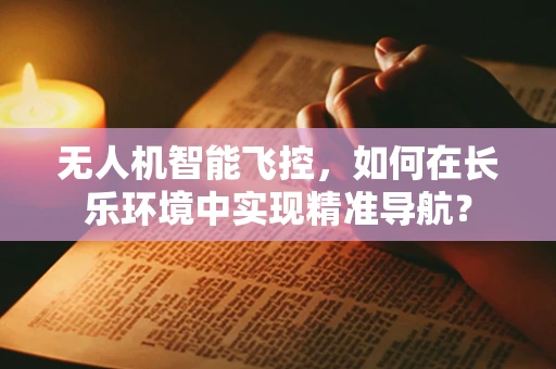 无人机智能飞控，如何在长乐环境中实现精准导航？