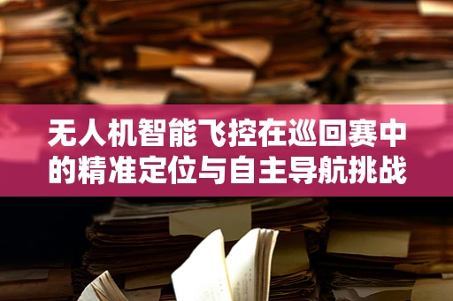 无人机智能飞控在巡回赛中的精准定位与自主导航挑战