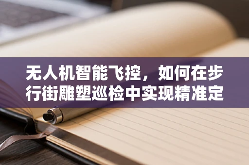无人机智能飞控，如何在步行街雕塑巡检中实现精准定位与避障？