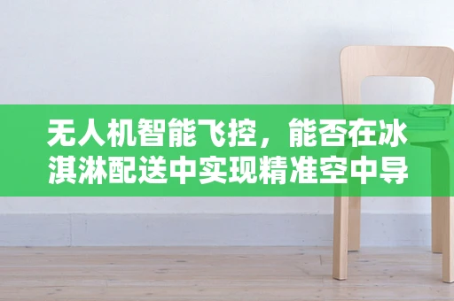 无人机智能飞控，能否在冰淇淋配送中实现精准空中导航？