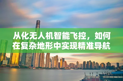 从化无人机智能飞控，如何在复杂地形中实现精准导航？