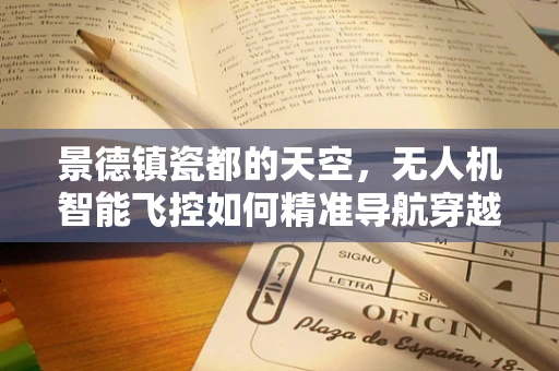 景德镇瓷都的天空，无人机智能飞控如何精准导航穿越古窑遗址？