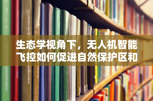 生态学视角下，无人机智能飞控如何促进自然保护区和谐共生？