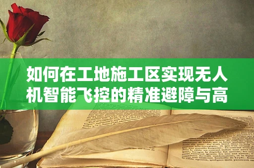 如何在工地施工区实现无人机智能飞控的精准避障与高效监控？