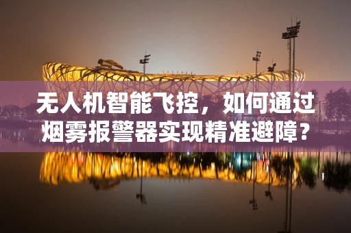 无人机智能飞控，如何通过烟雾报警器实现精准避障？