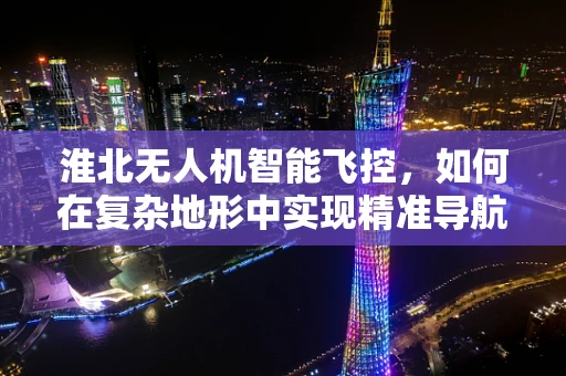 淮北无人机智能飞控，如何在复杂地形中实现精准导航？