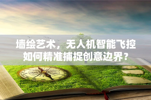 墙绘艺术，无人机智能飞控如何精准捕捉创意边界？