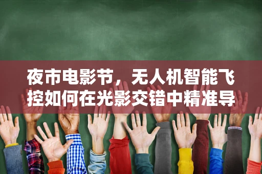 夜市电影节，无人机智能飞控如何在光影交错中精准导航？