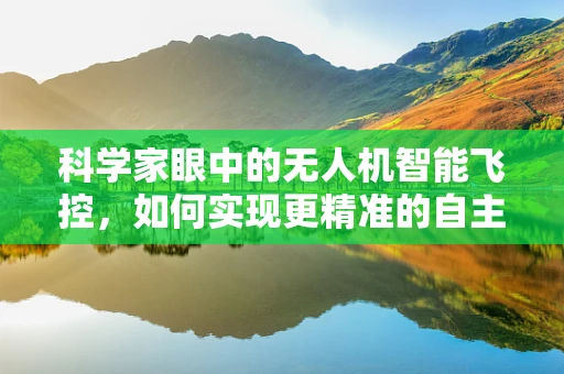 科学家眼中的无人机智能飞控，如何实现更精准的自主飞行？