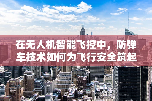 在无人机智能飞控中，防弹车技术如何为飞行安全筑起隐形盾牌？