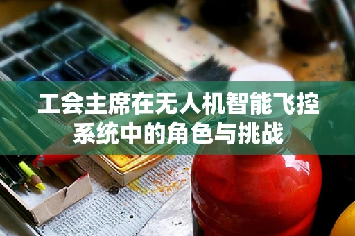 工会主席在无人机智能飞控系统中的角色与挑战