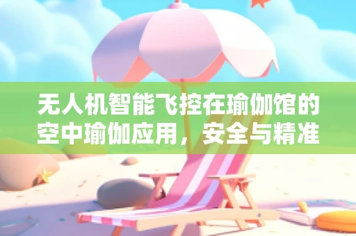 无人机智能飞控在瑜伽馆的空中瑜伽应用，安全与精准的挑战？