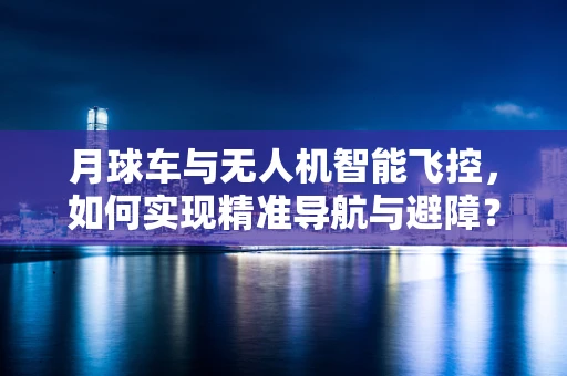 月球车与无人机智能飞控，如何实现精准导航与避障？