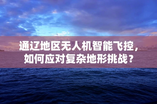 通辽地区无人机智能飞控，如何应对复杂地形挑战？