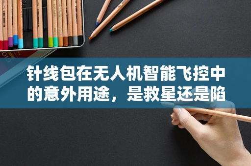 针线包在无人机智能飞控中的意外用途，是救星还是陷阱？