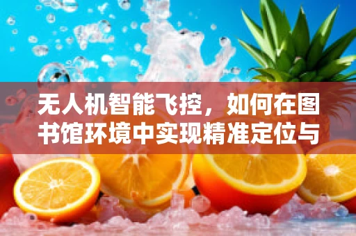 无人机智能飞控，如何在图书馆环境中实现精准定位与避障？