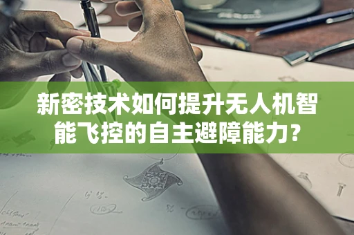 新密技术如何提升无人机智能飞控的自主避障能力？
