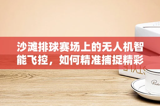 沙滩排球赛场上的无人机智能飞控，如何精准捕捉精彩瞬间？