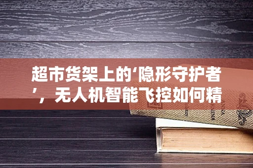 超市货架上的‘隐形守护者’，无人机智能飞控如何精准定位？