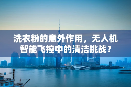 洗衣粉的意外作用，无人机智能飞控中的清洁挑战？