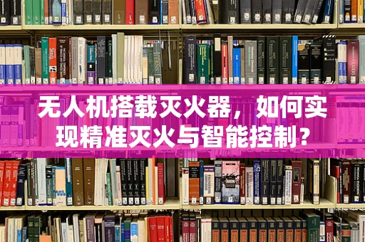 无人机搭载灭火器，如何实现精准灭火与智能控制？