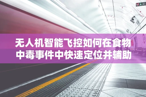 无人机智能飞控如何在食物中毒事件中快速定位并辅助救援？