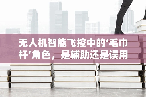 无人机智能飞控中的‘毛巾杆’角色，是辅助还是误用？