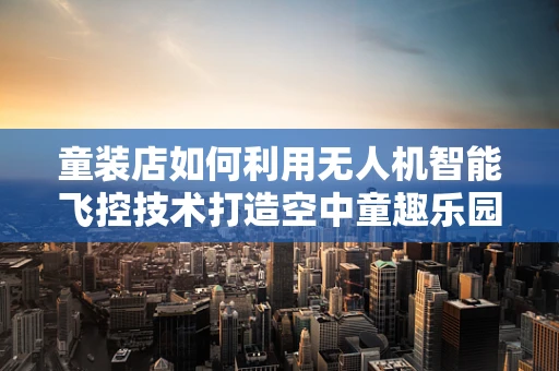 童装店如何利用无人机智能飞控技术打造空中童趣乐园？