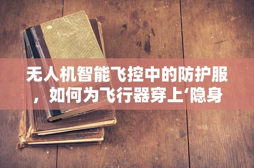 无人机智能飞控中的防护服，如何为飞行器穿上‘隐身衣’？