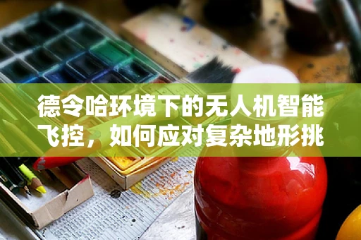 德令哈环境下的无人机智能飞控，如何应对复杂地形挑战？