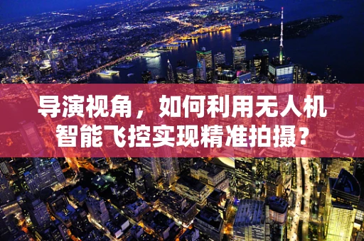 导演视角，如何利用无人机智能飞控实现精准拍摄？