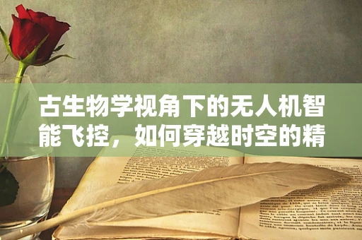 古生物学视角下的无人机智能飞控，如何穿越时空的精准导航？