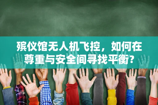 殡仪馆无人机飞控，如何在尊重与安全间寻找平衡？
