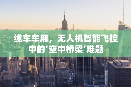 缆车车厢，无人机智能飞控中的‘空中桥梁’难题