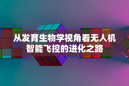 从发育生物学视角看无人机智能飞控的进化之路