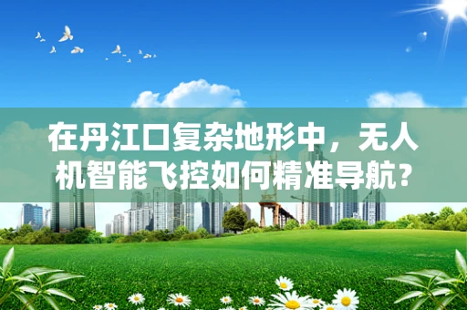 在丹江口复杂地形中，无人机智能飞控如何精准导航？