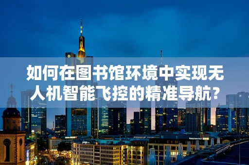 如何在图书馆环境中实现无人机智能飞控的精准导航？