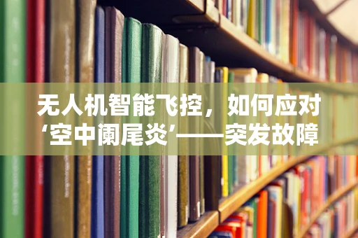 无人机智能飞控，如何应对‘空中阑尾炎’——突发故障的智慧处理？