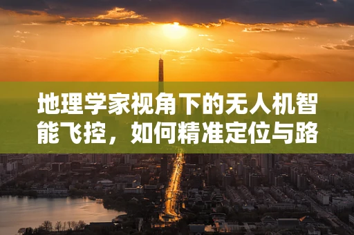 地理学家视角下的无人机智能飞控，如何精准定位与路径规划？