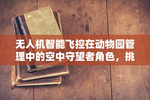 无人机智能飞控在动物园管理中的空中守望者角色，挑战与机遇