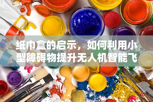纸巾盒的启示，如何利用小型障碍物提升无人机智能飞控的避障精度？