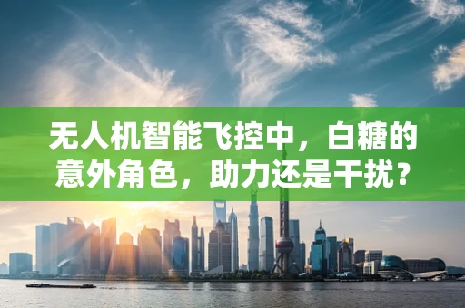 无人机智能飞控中，白糖的意外角色，助力还是干扰？