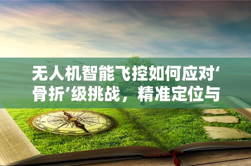 无人机智能飞控如何应对‘骨折’级挑战，精准定位与安全策略的革新？
