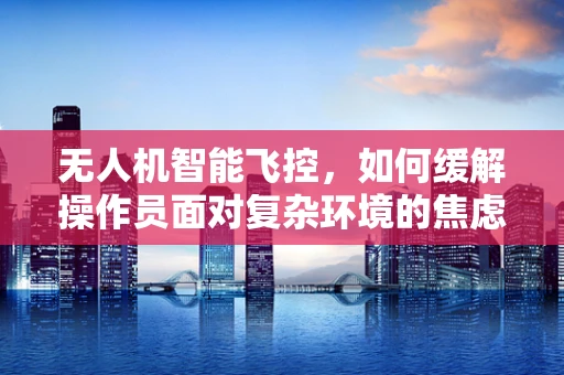 无人机智能飞控，如何缓解操作员面对复杂环境的焦虑？