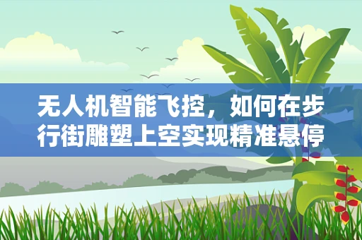 无人机智能飞控，如何在步行街雕塑上空实现精准悬停？