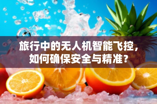 旅行中的无人机智能飞控，如何确保安全与精准？