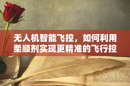 无人机智能飞控，如何利用柔顺剂实现更精准的飞行控制？
