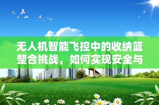 无人机智能飞控中的收纳篮整合挑战，如何实现安全与便捷的双重提升？